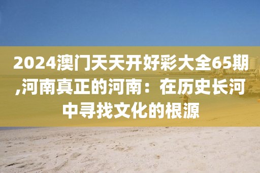 2024澳门天天开好彩大全65期,河南真正的河南：在历史长河中寻找文化的根源