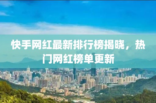 快手网红最新排行榜揭晓，热门网红榜单更新