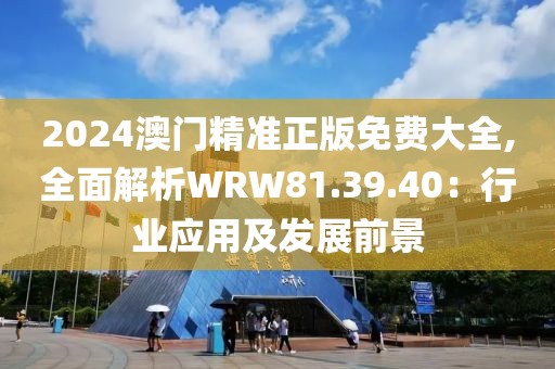 2024澳门精准正版免费大全,全面解析WRW81.39.40：行业应用及发展前景