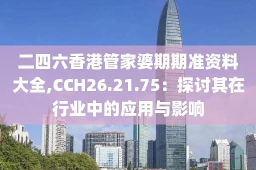 二四六香港管家婆期期准资料大全,CCH26.21.75：探讨其在行业中的应用与影响