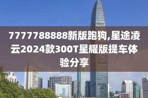7777788888新版跑狗,星途凌云2024款300T星耀版提车体验分享