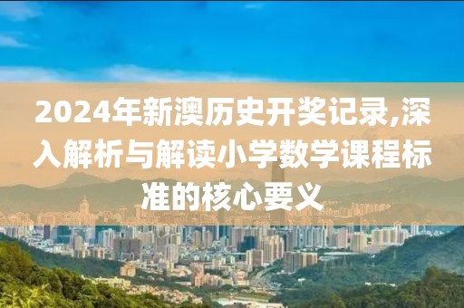 2024年新澳历史开奖记录,深入解析与解读小学数学课程标准的核心要义