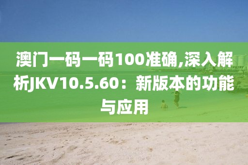 澳门一码一码100准确,深入解析JKV10.5.60：新版本的功能与应用