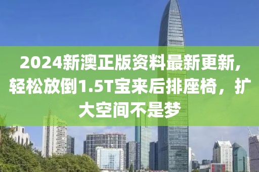 2024新澳正版资料最新更新,轻松放倒1.5T宝来后排座椅，扩大空间不是梦