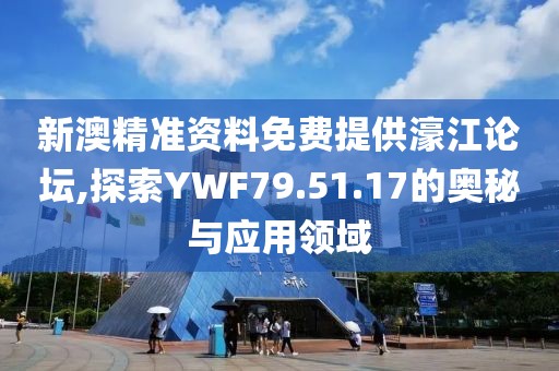 新澳精准资料免费提供濠江论坛,探索YWF79.51.17的奥秘与应用领域