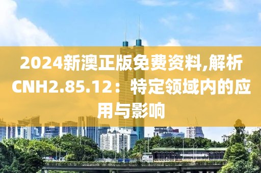 2024新澳正版免费资料,解析CNH2.85.12：特定领域内的应用与影响