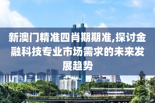 新澳门精准四肖期期准,探讨金融科技专业市场需求的未来发展趋势
