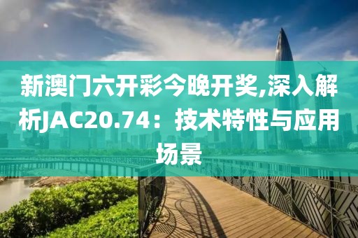 新澳门六开彩今晚开奖,深入解析JAC20.74：技术特性与应用场景