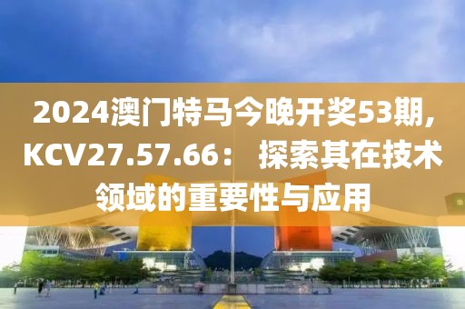 2024澳门特马今晚开奖53期,KCV27.57.66： 探索其在技术领域的重要性与应用