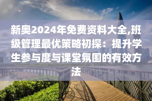 新奥2024年免费资料大全,班级管理最优策略初探：提升学生参与度与课堂氛围的有效方法
