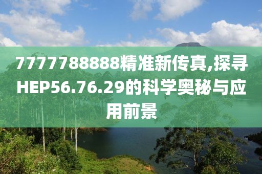 7777788888精准新传真,探寻HEP56.76.29的科学奥秘与应用前景