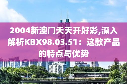 2004新澳门天天开好彩,深入解析KBX98.03.51：这款产品的特点与优势