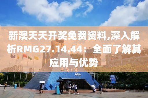 新澳天天开奖免费资料,深入解析RMG27.14.44：全面了解其应用与优势