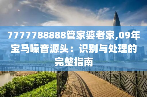 7777788888管家婆老家,09年宝马噪音源头：识别与处理的完整指南