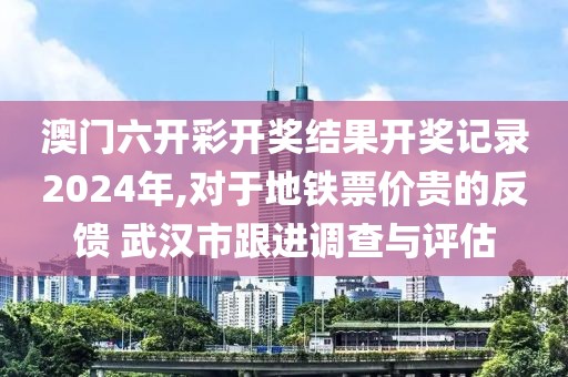 澳门六开彩开奖结果开奖记录2024年,对于地铁票价贵的反馈 武汉市跟进调查与评估