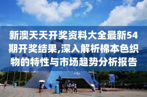 新澳天天开奖资料大全最新54期开奖结果,深入解析棉本色织物的特性与市场趋势分析报告