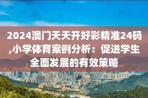 2024澳门天天开好彩精准24码,小学体育案例分析：促进学生全面发展的有效策略