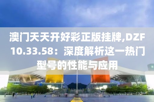 澳门天天开好彩正版挂牌,DZF10.33.58：深度解析这一热门型号的性能与应用