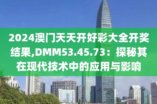 2024澳门天天开好彩大全开奖结果,DMM53.45.73：探秘其在现代技术中的应用与影响