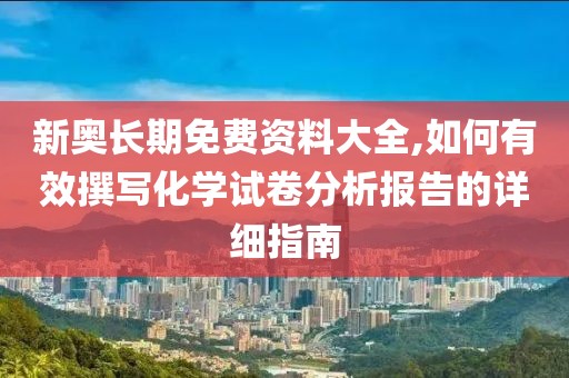 新奥长期免费资料大全,如何有效撰写化学试卷分析报告的详细指南