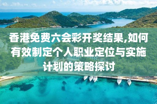 香港免费六会彩开奖结果,如何有效制定个人职业定位与实施计划的策略探讨
