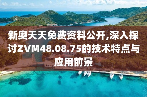 新奥天天免费资料公开,深入探讨ZVM48.08.75的技术特点与应用前景