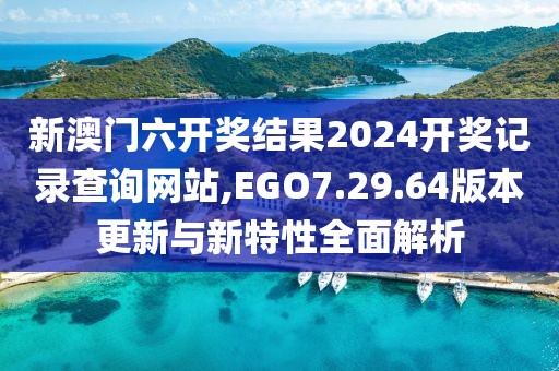新澳门六开奖结果2024开奖记录查询网站,EGO7.29.64版本更新与新特性全面解析