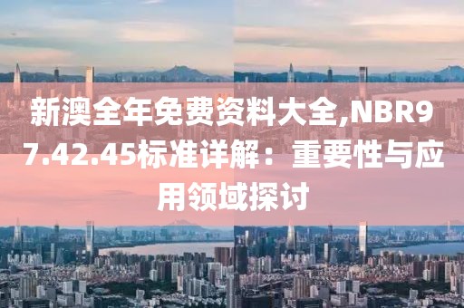 新澳全年免费资料大全,NBR97.42.45标准详解：重要性与应用领域探讨