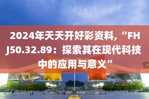 2024年天天开好彩资料,“FHJ50.32.89：探索其在现代科技中的应用与意义”