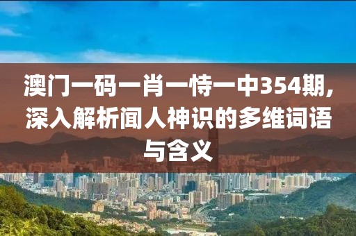 澳门一码一肖一恃一中354期,深入解析闻人神识的多维词语与含义