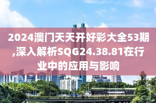 2024澳门天天开好彩大全53期,深入解析SQG24.38.81在行业中的应用与影响
