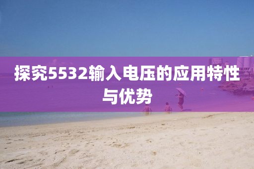探究5532输入电压的应用特性与优势