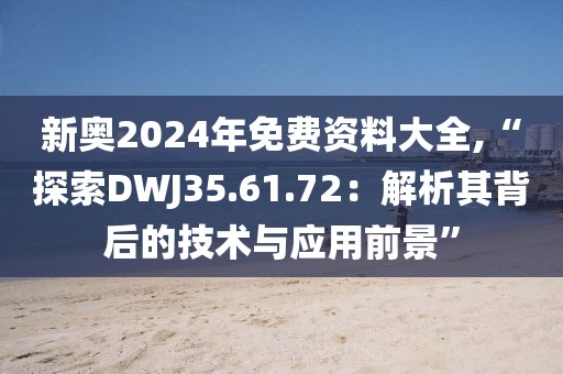 新奥2024年免费资料大全,“探索DWJ35.61.72：解析其背后的技术与应用前景”