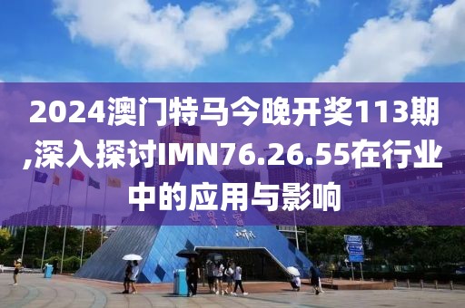 2024澳门特马今晚开奖113期,深入探讨IMN76.26.55在行业中的应用与影响