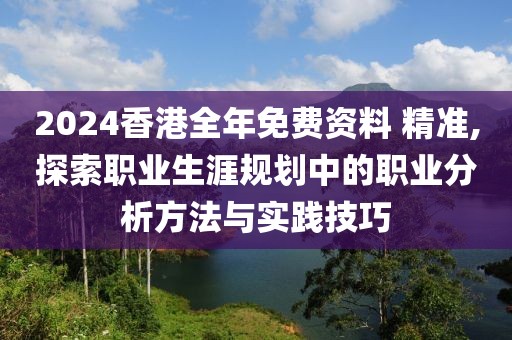 2024香港全年免费资料 精准,探索职业生涯规划中的职业分析方法与实践技巧