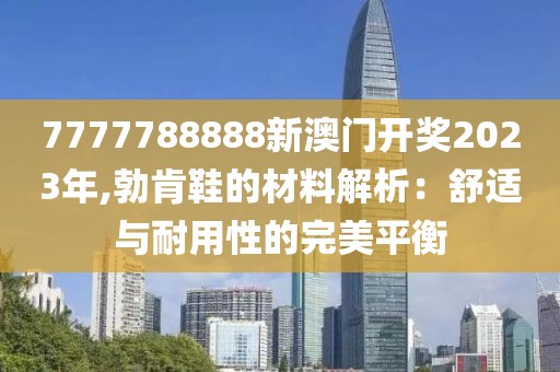7777788888新澳门开奖2023年,勃肯鞋的材料解析：舒适与耐用性的完美平衡