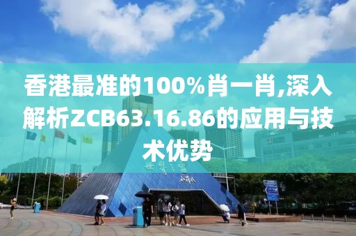 香港最准的100%肖一肖,深入解析ZCB63.16.86的应用与技术优势