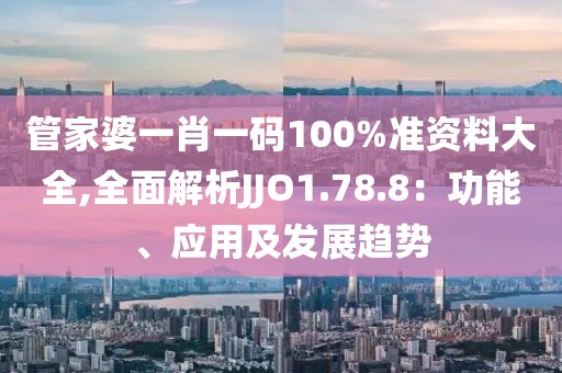 管家婆一肖一码100%准资料大全,全面解析JJO1.78.8：功能、应用及发展趋势
