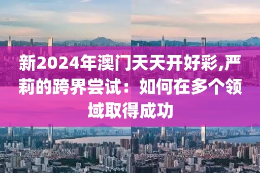 新2024年澳门天天开好彩,严莉的跨界尝试：如何在多个领域取得成功