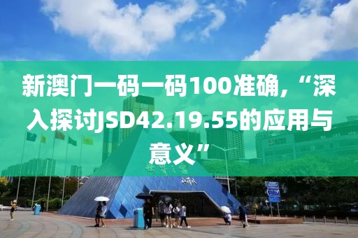 新澳门一码一码100准确,“深入探讨JSD42.19.55的应用与意义”