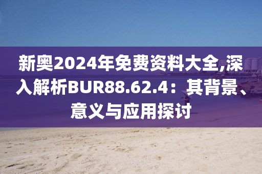 新奥2024年免费资料大全,深入解析BUR88.62.4：其背景、意义与应用探讨