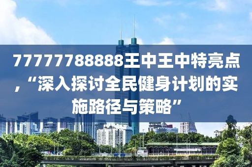 77777788888王中王中特亮点,“深入探讨全民健身计划的实施路径与策略”
