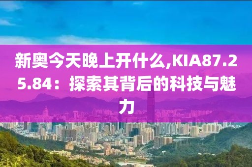 新奥今天晚上开什么,KIA87.25.84：探索其背后的科技与魅力