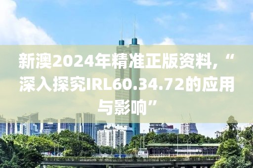 新澳2024年精准正版资料,“深入探究IRL60.34.72的应用与影响”