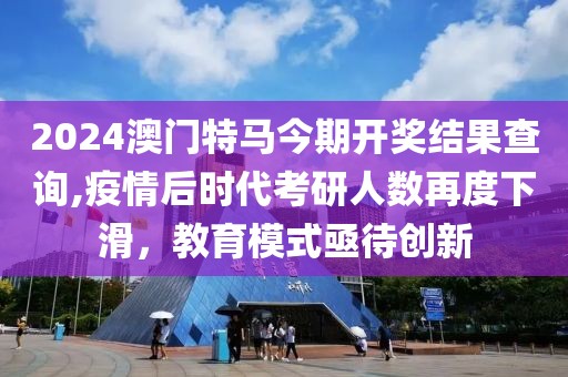 2024澳门特马今期开奖结果查询,疫情后时代考研人数再度下滑，教育模式亟待创新