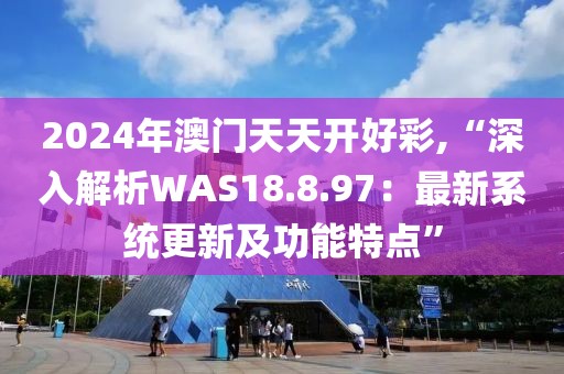 2024年澳门天天开好彩,“深入解析WAS18.8.97：最新系统更新及功能特点”