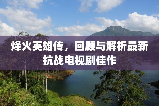 烽火英雄传，回顾与解析最新抗战电视剧佳作