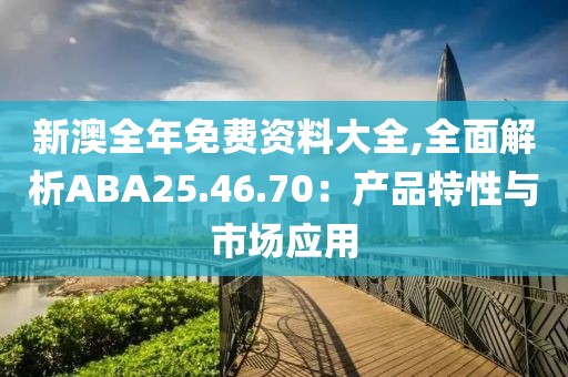 新澳全年免费资料大全,全面解析ABA25.46.70：产品特性与市场应用