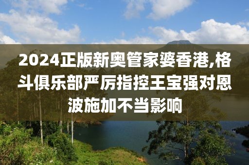 2024正版新奥管家婆香港,格斗俱乐部严厉指控王宝强对恩波施加不当影响