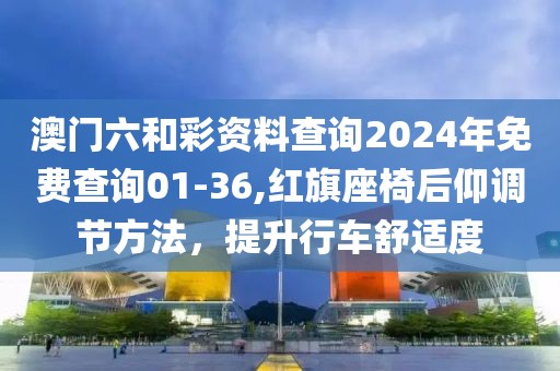 澳门六和彩资料查询2024年免费查询01-36,红旗座椅后仰调节方法，提升行车舒适度